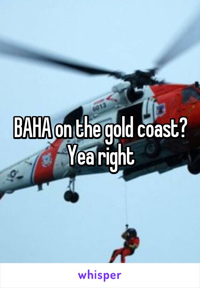 BAHA on the gold coast? Yea right