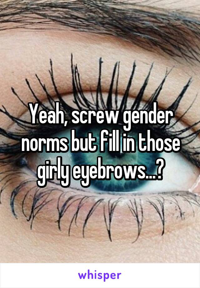 Yeah, screw gender norms but fill in those girly eyebrows...?