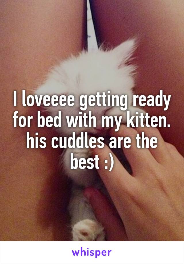 I loveeee getting ready for bed with my kitten. his cuddles are the best :)