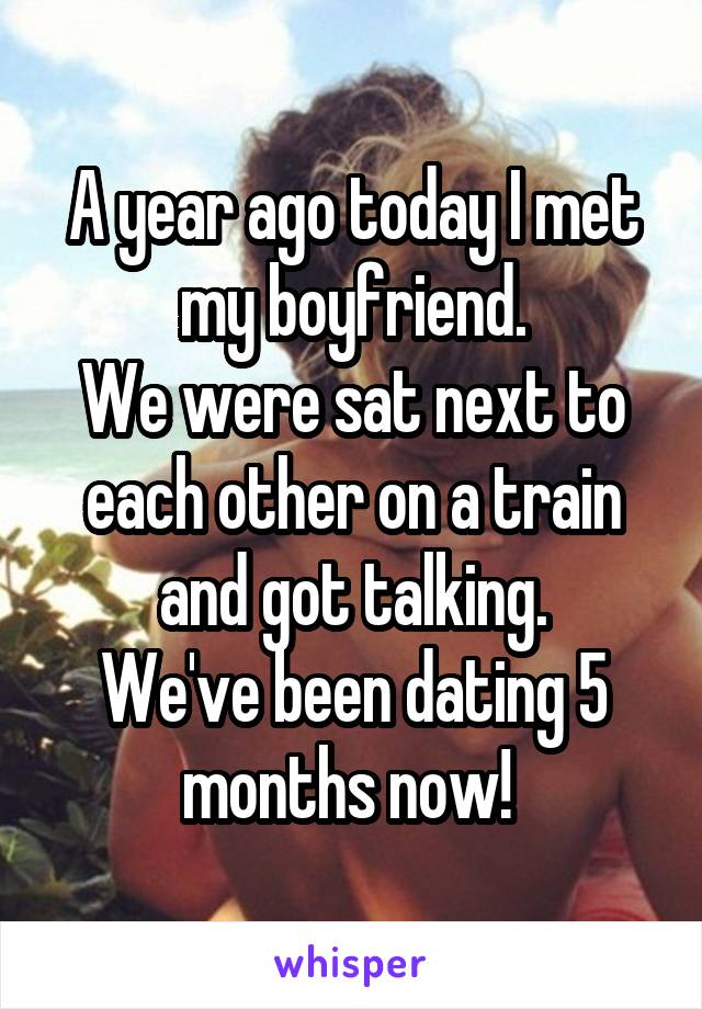 A year ago today I met my boyfriend.
We were sat next to each other on a train and got talking.
We've been dating 5 months now! 