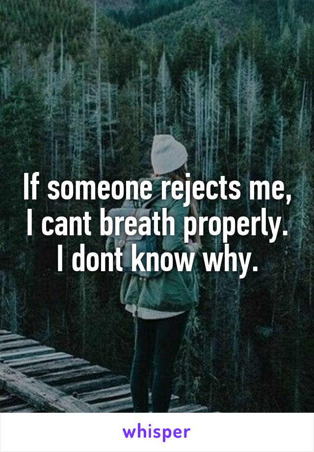 If someone rejects me, I cant breath properly. I dont know why.