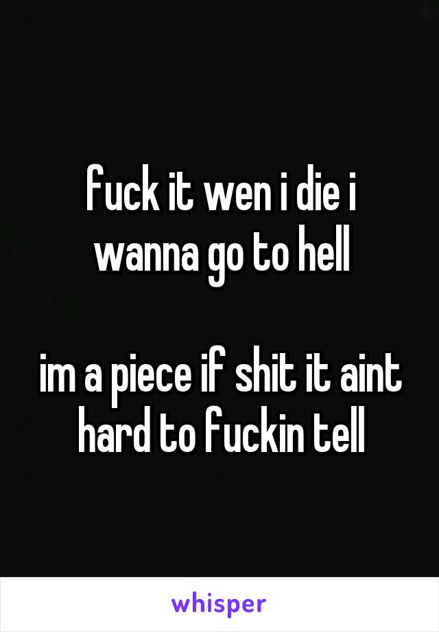 fuck it wen i die i wanna go to hell

im a piece if shit it aint hard to fuckin tell