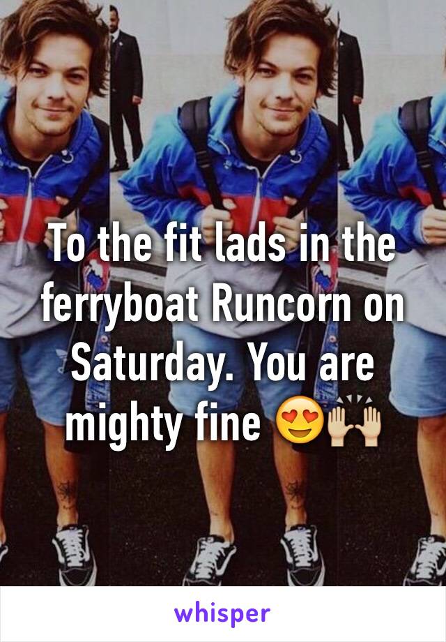 To the fit lads in the ferryboat Runcorn on Saturday. You are mighty fine 😍🙌🏼