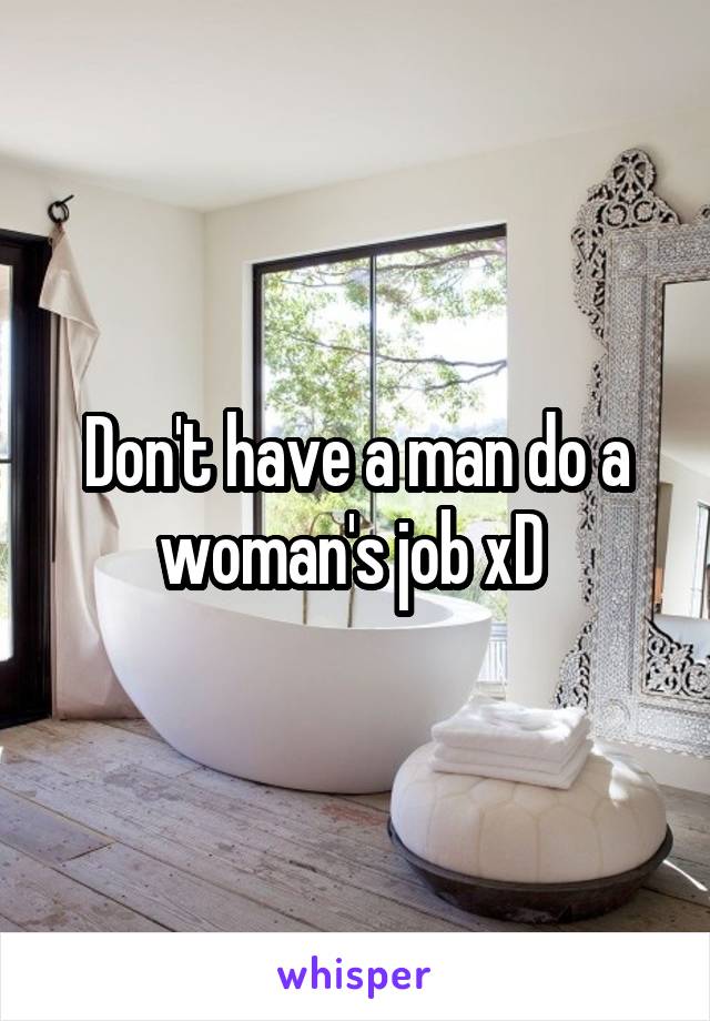 Don't have a man do a woman's job xD 