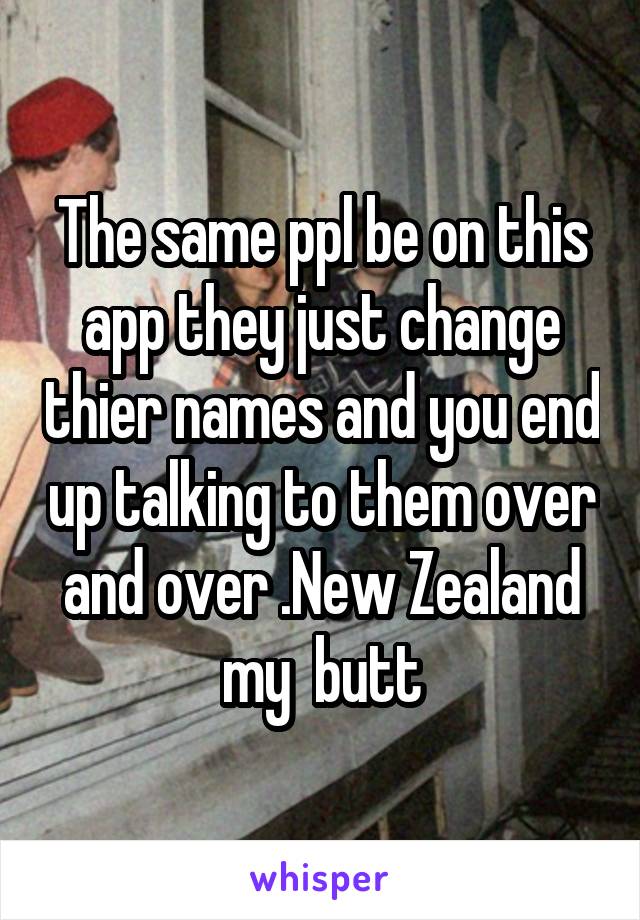 The same ppl be on this app they just change thier names and you end up talking to them over and over .New Zealand my  butt