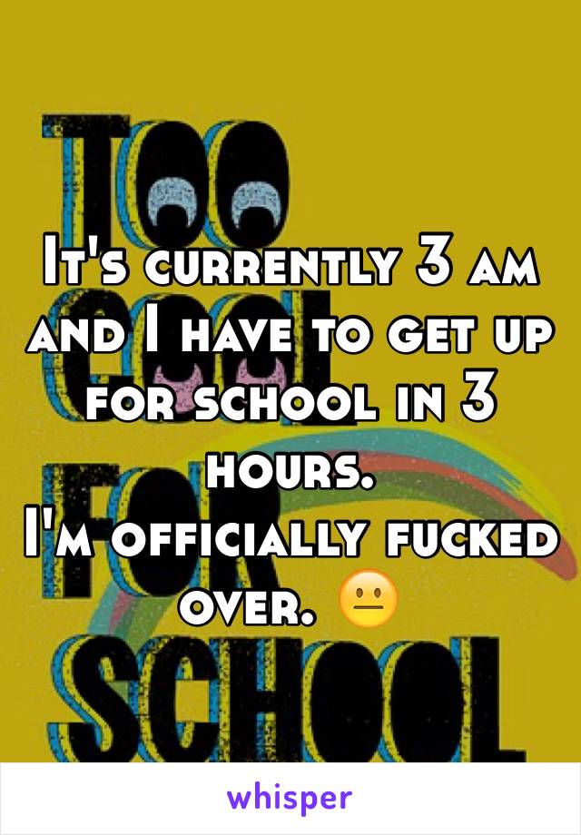 It's currently 3 am and I have to get up for school in 3 hours. 
I'm officially fucked over. 😐