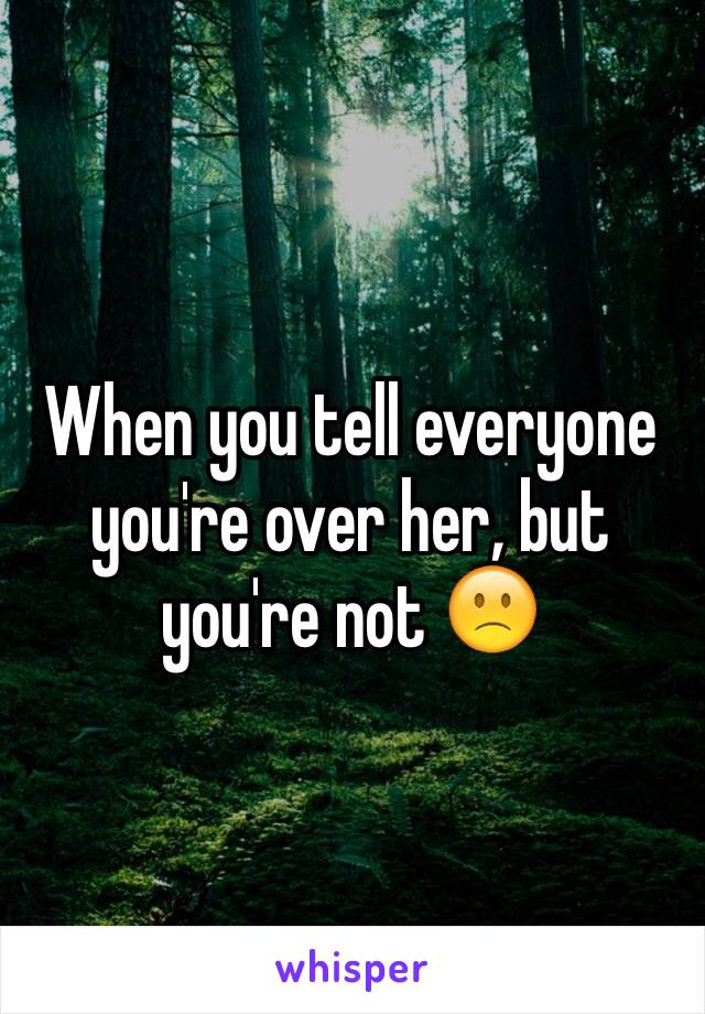 When you tell everyone you're over her, but you're not 🙁