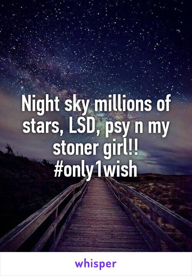 Night sky millions of stars, LSD, psy n my stoner girl!!
#only1wish