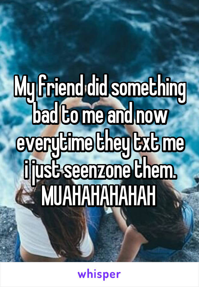 My friend did something bad to me and now everytime they txt me i just seenzone them. MUAHAHAHAHAH 