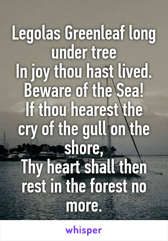 Legolas Greenleaf long under tree
In joy thou hast lived. Beware of the Sea!
If thou hearest the cry of the gull on the shore,
Thy heart shall then rest in the forest no more.