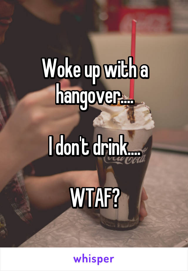 Woke up with a hangover....

I don't drink....

WTAF?