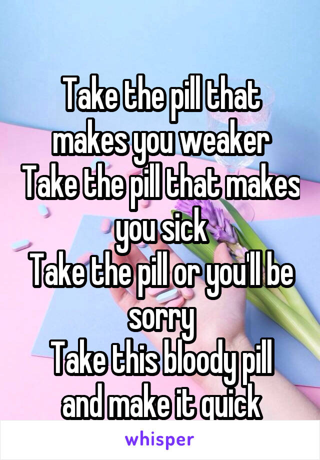 
Take the pill that makes you weaker
Take the pill that makes you sick
Take the pill or you'll be sorry
Take this bloody pill and make it quick