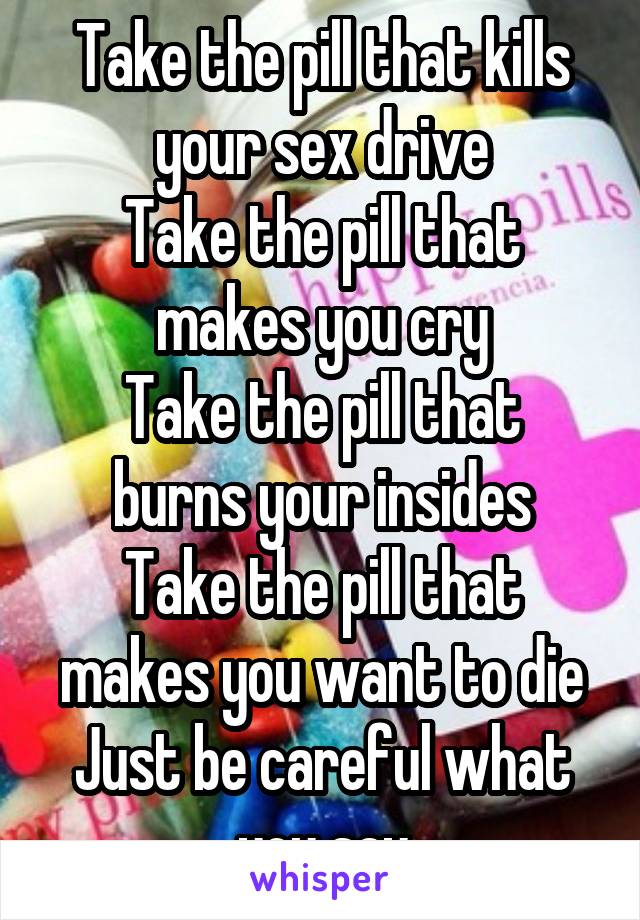 Take the pill that kills your sex drive
Take the pill that makes you cry
Take the pill that burns your insides
Take the pill that makes you want to die
Just be careful what you say