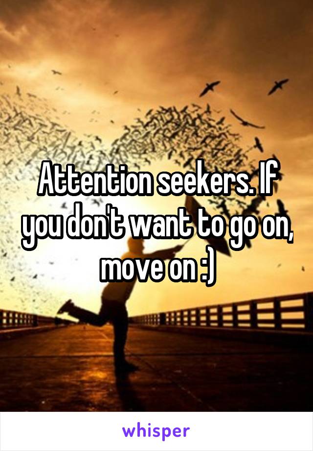 Attention seekers. If you don't want to go on, move on :)