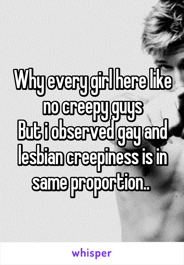 Why every girl here like no creepy guys
But i observed gay and lesbian creepiness is in same proportion.. 