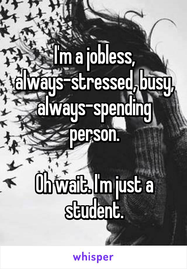 I'm a jobless, always-stressed, busy, always-spending person.

Oh wait. I'm just a student.