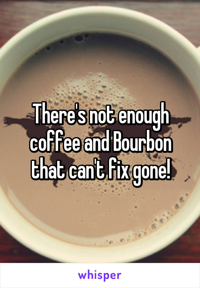 There's not enough coffee and Bourbon that can't fix gone!