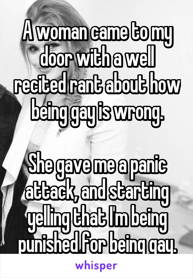 A woman came to my door with a well recited rant about how being gay is wrong.

She gave me a panic attack, and starting yelling that I'm being punished for being gay.