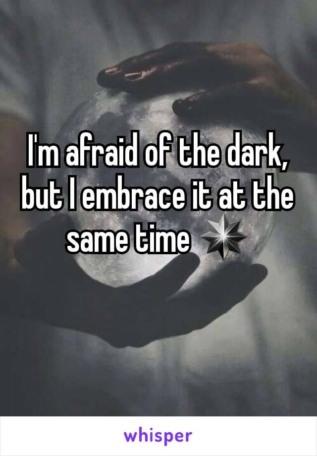 I'm afraid of the dark, but I embrace it at the same time ✴