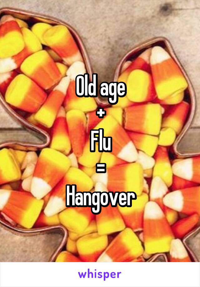 Old age
+
Flu
=
Hangover