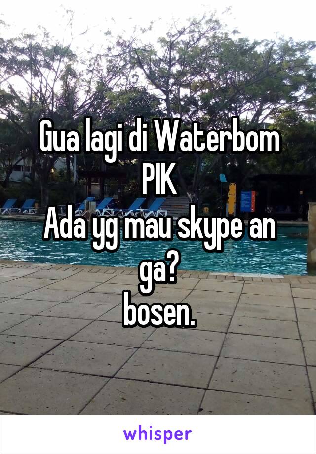 Gua lagi di Waterbom PIK
Ada yg mau skype an ga?
bosen.