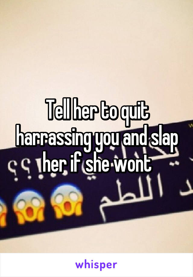 Tell her to quit harrassing you and slap her if she wont