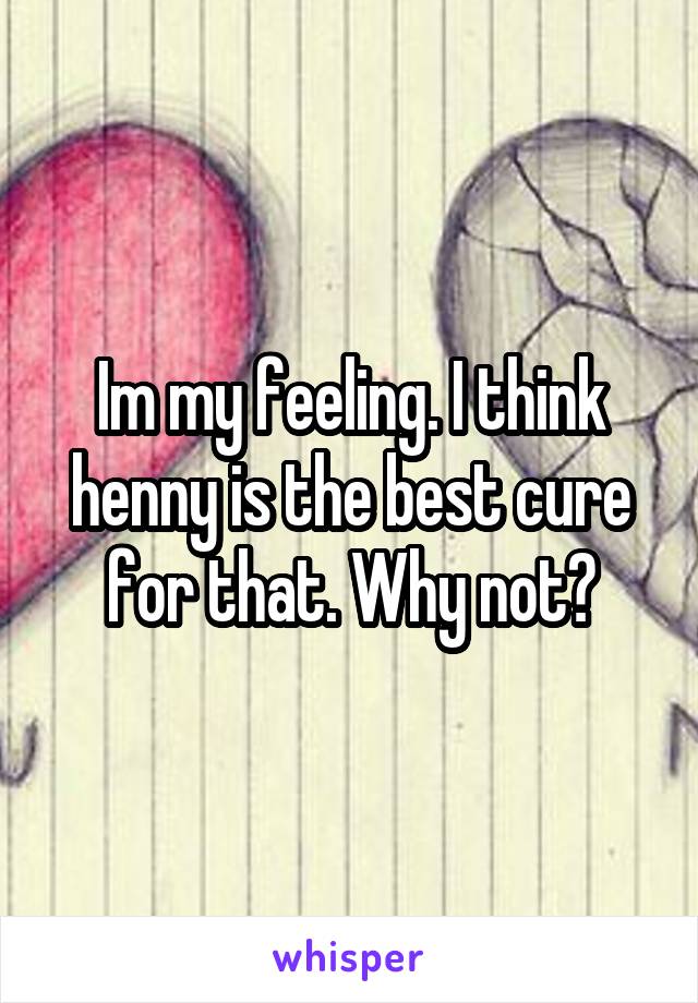 Im my feeling. I think henny is the best cure for that. Why not?