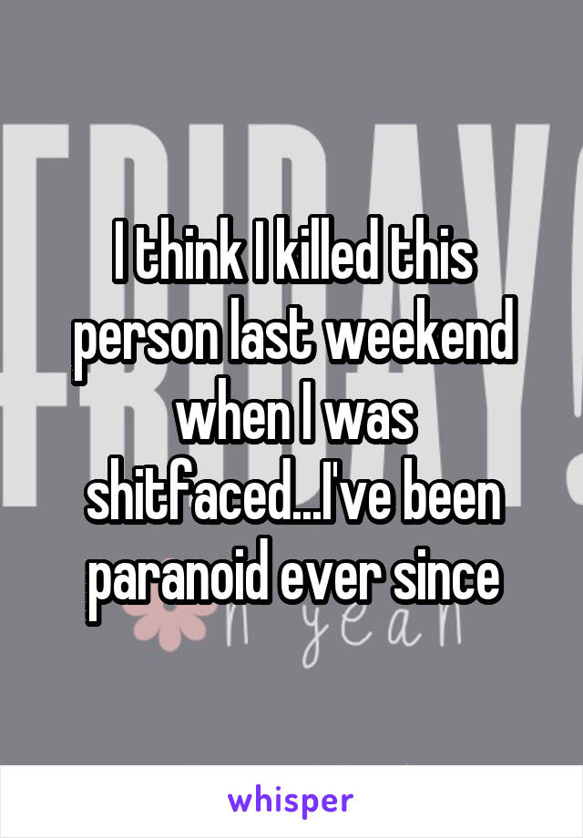 I think I killed this person last weekend when I was shitfaced...I've been paranoid ever since