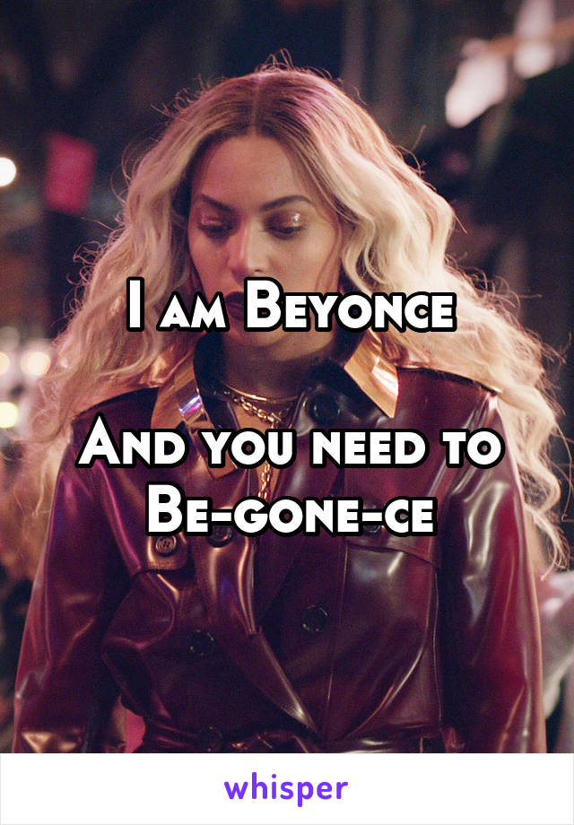 I am Beyonce

And you need to Be-gone-ce