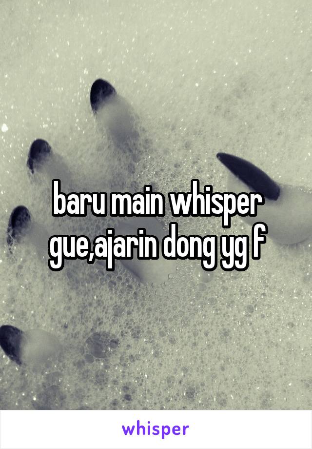 baru main whisper gue,ajarin dong yg f