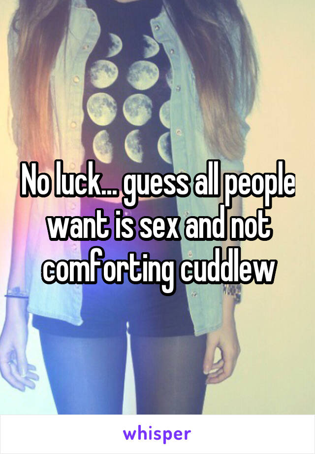 No luck... guess all people want is sex and not comforting cuddlew