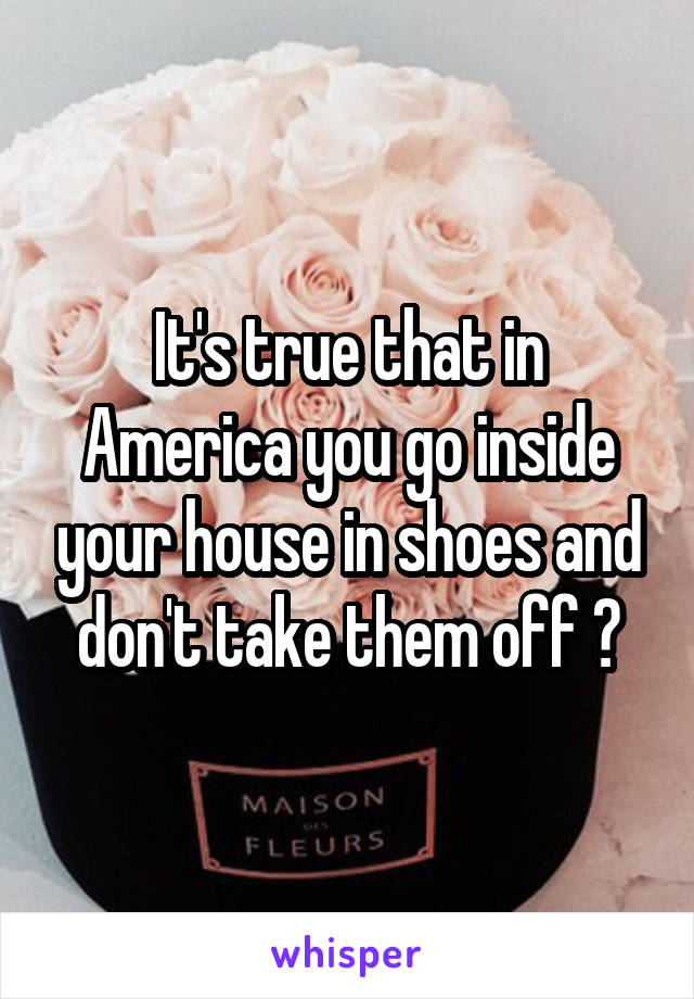 It's true that in America you go inside your house in shoes and don't take them off ?