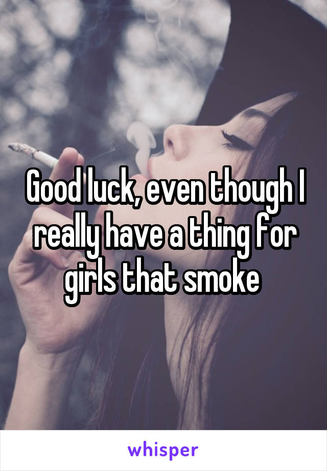 Good luck, even though I really have a thing for girls that smoke 