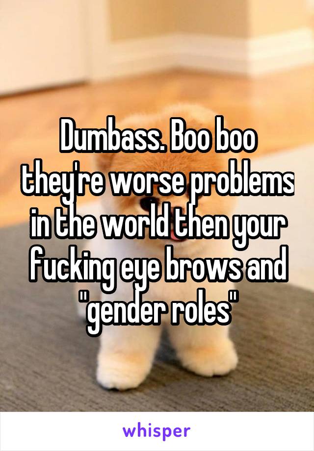 Dumbass. Boo boo they're worse problems in the world then your fucking eye brows and "gender roles"