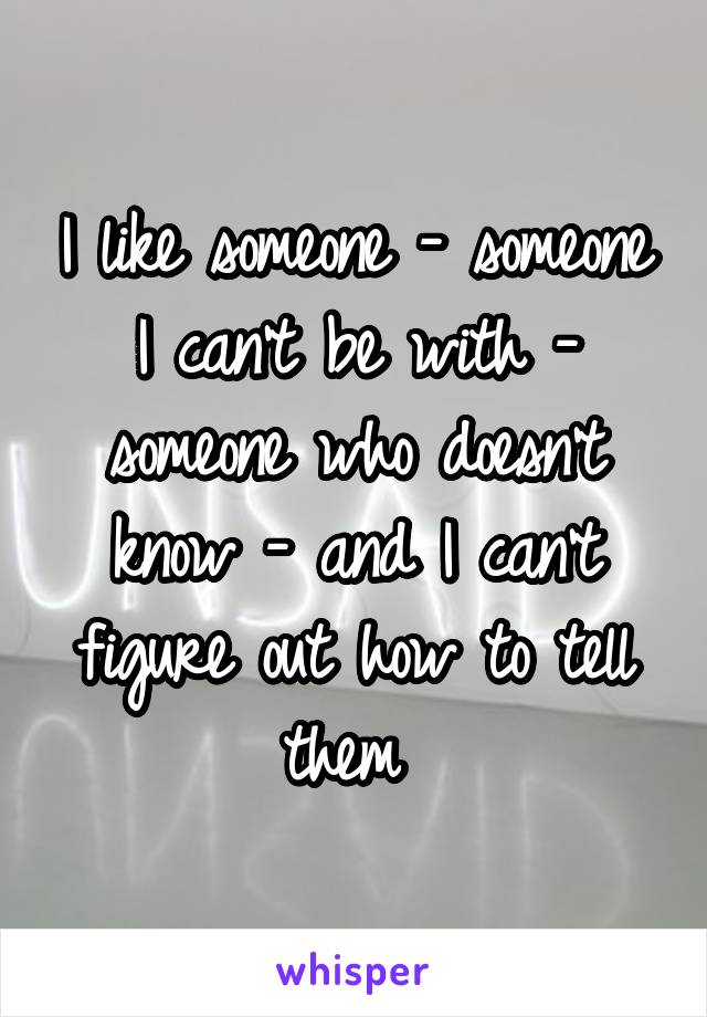 I like someone - someone I can't be with - someone who doesn't know - and I can't figure out how to tell them 