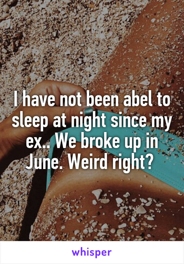 I have not been abel to sleep at night since my ex.. We broke up in June. Weird right? 