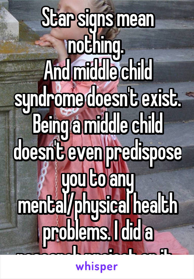 Star signs mean nothing. 
And middle child syndrome doesn't exist. Being a middle child doesn't even predispose you to any mental/physical health problems. I did a research project on it. 