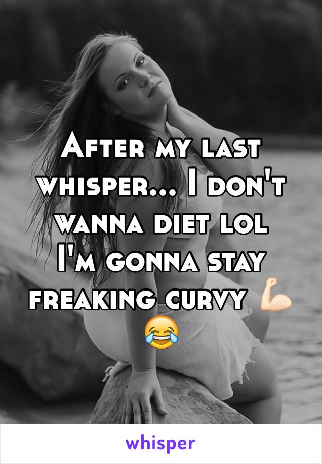 After my last whisper... I don't wanna diet lol
I'm gonna stay freaking curvy 💪🏻😂