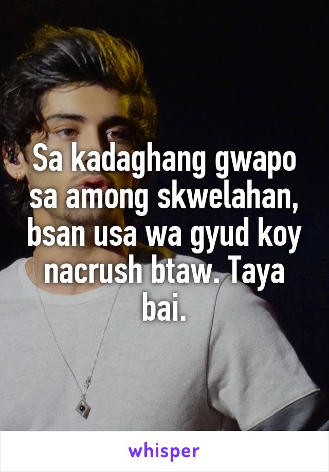 Sa kadaghang gwapo sa among skwelahan, bsan usa wa gyud koy nacrush btaw. Taya bai.