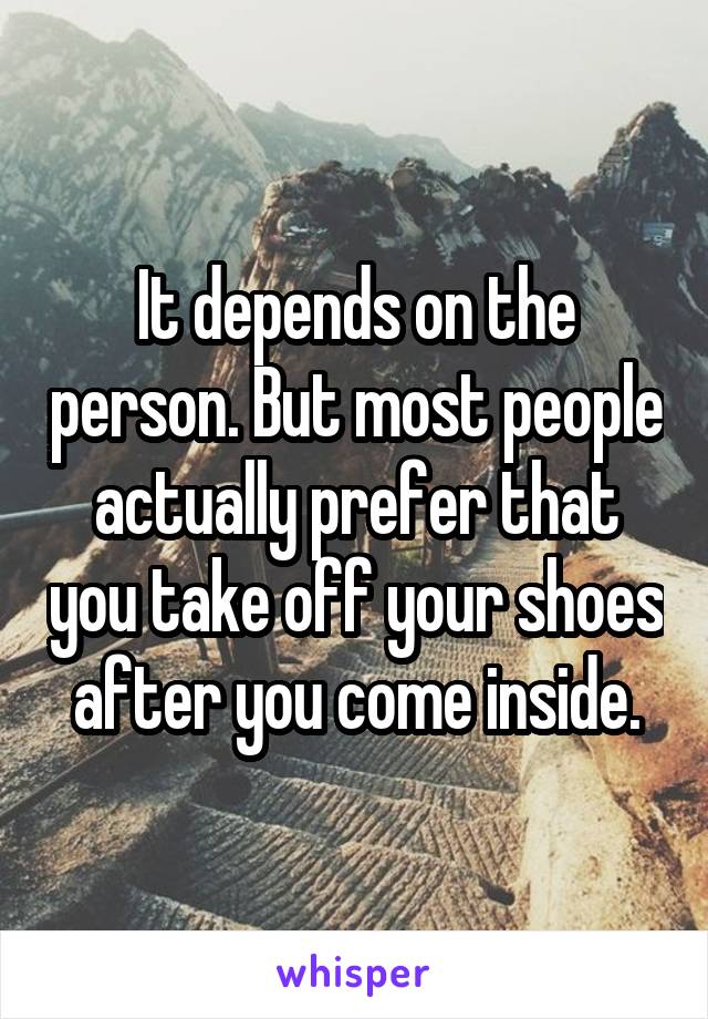 It depends on the person. But most people actually prefer that you take off your shoes after you come inside.