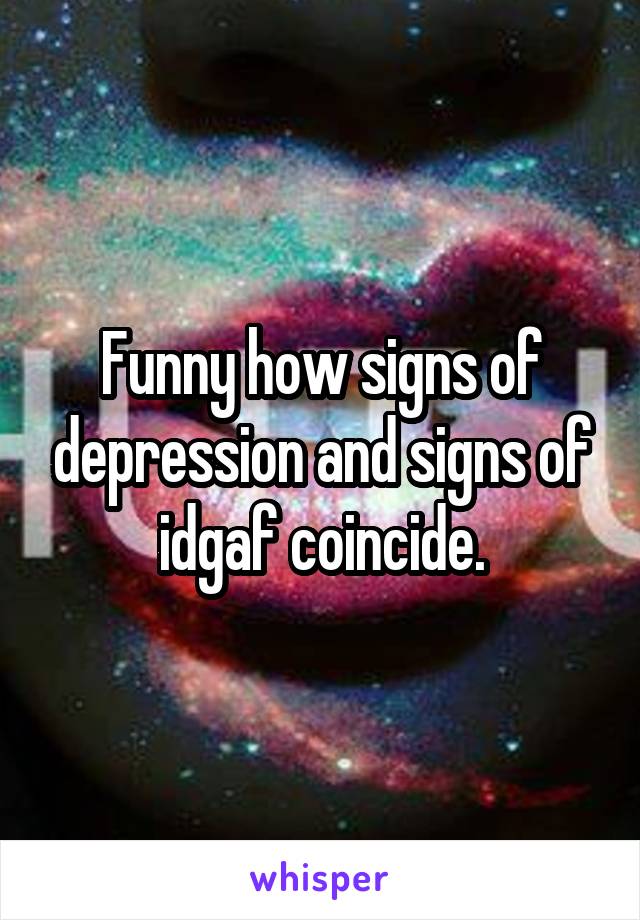 Funny how signs of depression and signs of idgaf coincide.