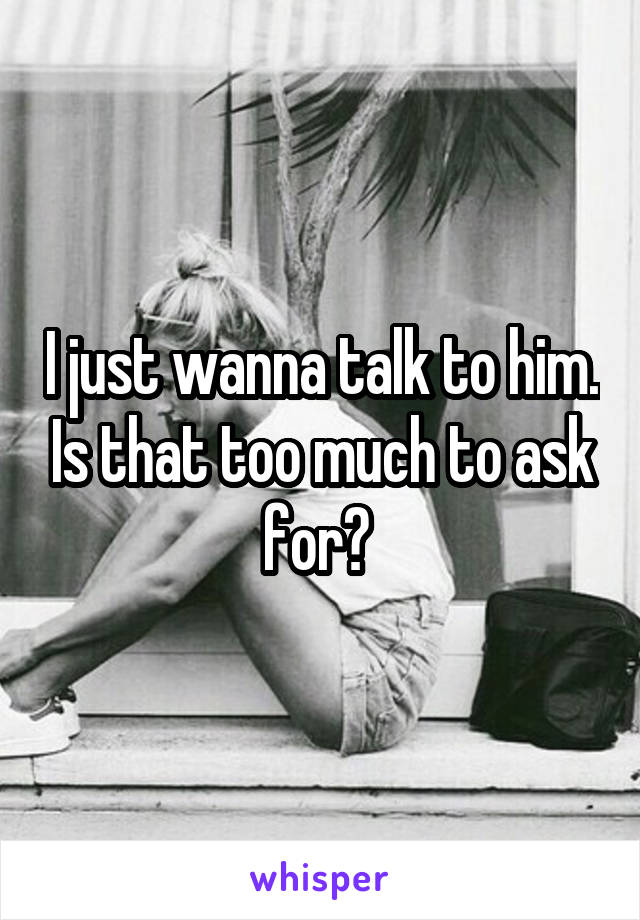 I just wanna talk to him. Is that too much to ask for? 