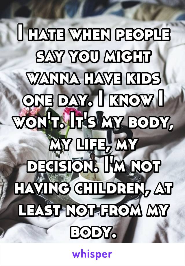 I hate when people say you might wanna have kids one day. I know I won't. It's my body, my life, my decision. I'm not having children, at least not from my body.