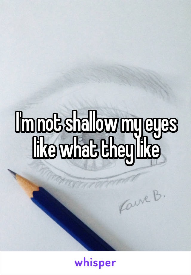 I'm not shallow my eyes like what they like