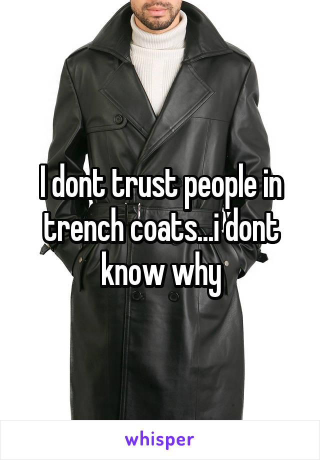 I dont trust people in trench coats...i dont know why