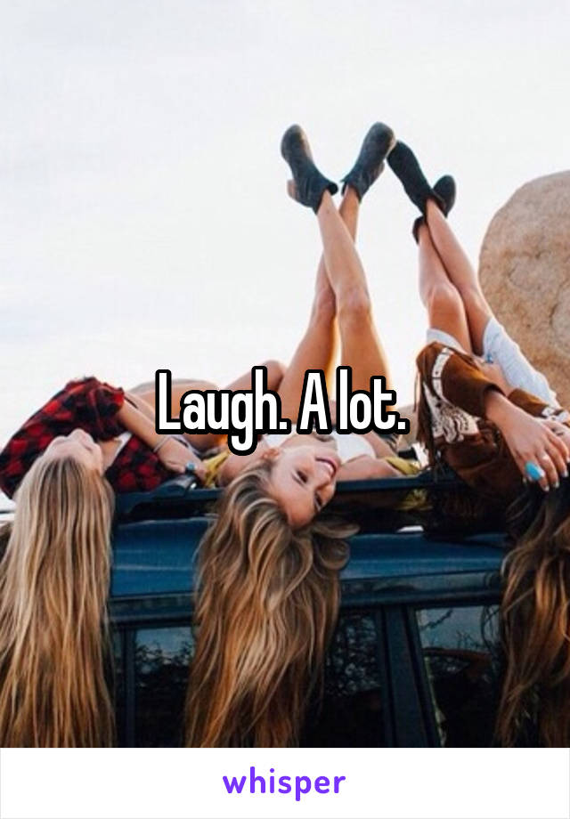 Laugh. A lot. 