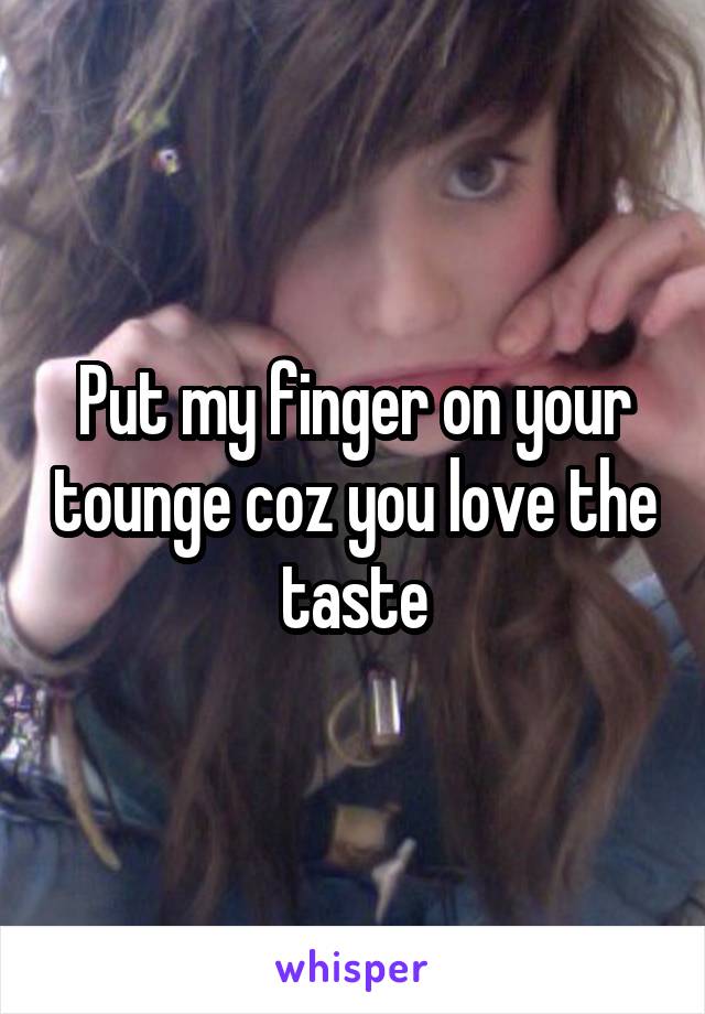 Put my finger on your tounge coz you love the taste