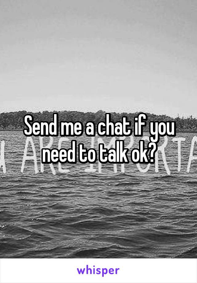 Send me a chat if you need to talk ok?