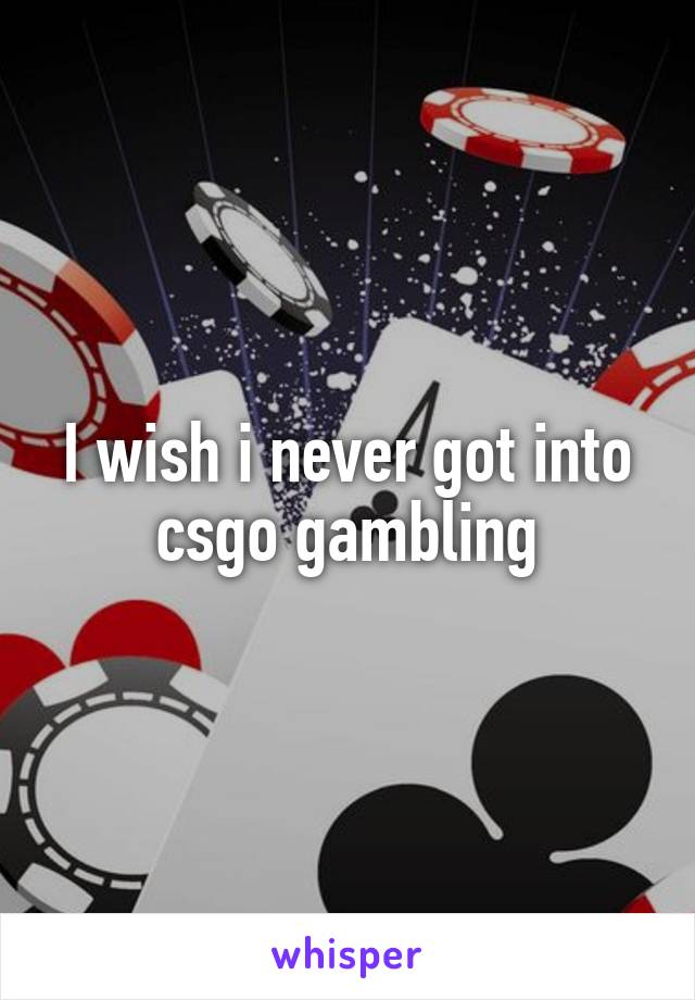 I wish i never got into csgo gambling