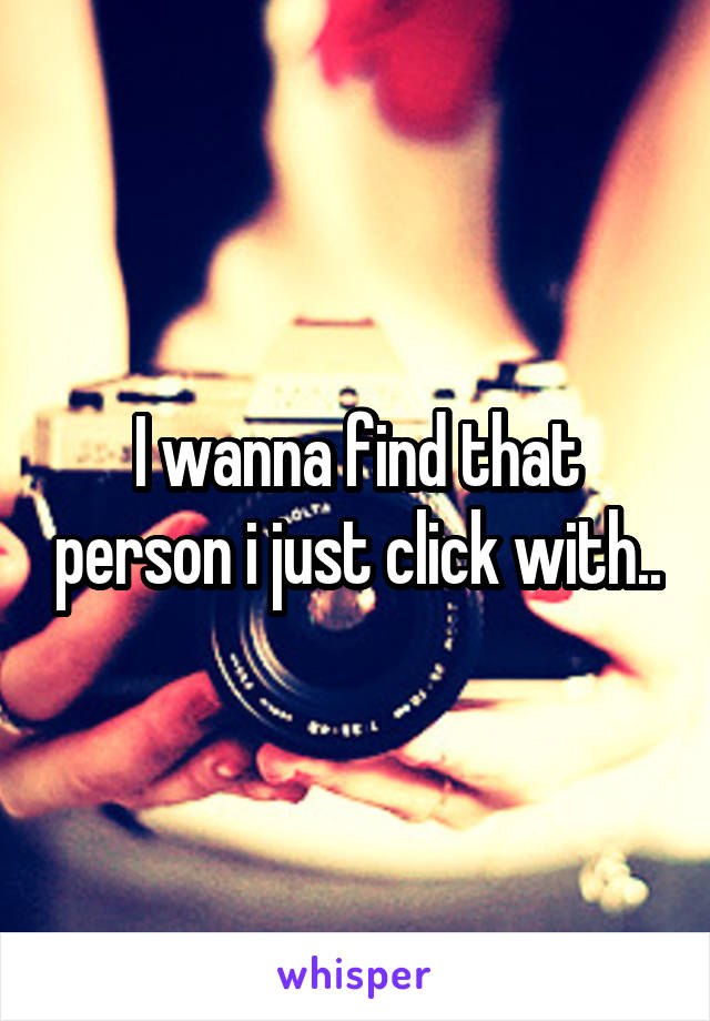 I wanna find that person i just click with..